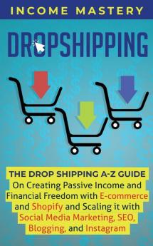 Dropshipping: The DropShipping A-Z Guide on Creating Passive Income and Financial Freedom with E-commerce and Shopify and Scaling it With Social Media Marketing SEO Blogging and Instagram