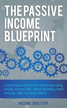 The Passive Income Blueprint: Create Passive Income with Ecommerce using Shopify Amazon FBA Affiliate Marketing Retail Arbitrage eBay and Social Media