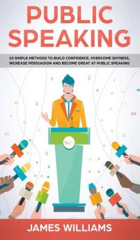 Public Speaking: 10 Simple Methods to Build Confidence Overcome Shyness Increase Persuasion and Become Great at Public Speaking