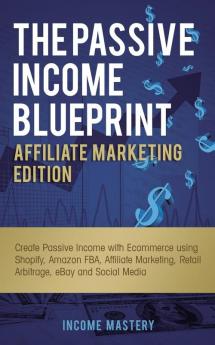 The Passive Income Blueprint Affiliate Marketing Edition: Create Passive Income with Ecommerce using Shopify Amazon FBA Affiliate Marketing Retail Arbitrage eBay and Social Media