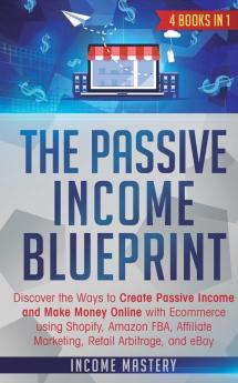 The Passive Income Blueprint: 4 Books in 1: Discover the Ways to Create Passive Income and Make Money Online with Ecommerce using Shopify Amazon FBA Affiliate Marketing Retail Arbitrage and eBay