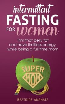 Intermittent Fasting for women: Trim that belly fat and have limitless energy while being a full time mom