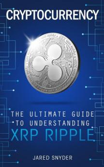 Cryptocurrency: The Ultimate Guide to Understanding XRP Ripple