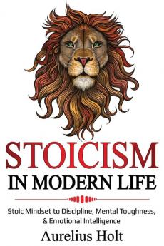 Stoicism in Modern Life: Stoic Mindset to Discipline Mental Toughness & Emotional Intelligence