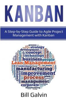 Kanban: A Step-by-Step Guide to Agile Project Management with Kanban: A Step-by-Step Guide to Agile Project Management with Kanban