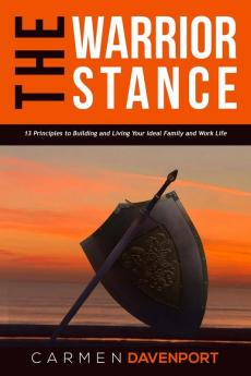 The WARRIOR STANCE: 13 Principles to Building and Living Your Ideal Family and Work Life