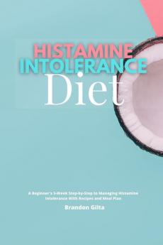 Histamine Intolerance Diet: A Beginner's 3-Week Step-by-Step to Managing Histamine Intolerance With Recipes and Meal Plan