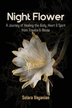 Night Flower: A Journey of Healing the Body Heart & Spirit from Trauma & Abuse