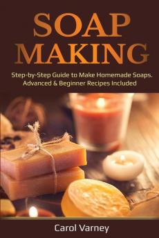 Soap Making: Step-by-Step Guide to Make Homemade Soaps. Advanced & Beginner Recipes Included