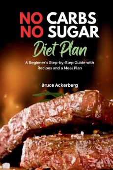 No Carbs No Sugar Diet Plan A Beginner's Step-by-Step Guide with Recipes and a Meal Plan