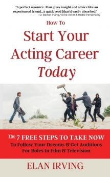 How To Start Your Acting Career Today: The 7 Free Steps To Take Now To Follow Your Dreams & Get Auditions for Roles in Film & Television