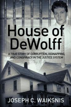 House of DeWolff: A True Story of Corruption Kidnapping and Conspiracy in the Justice System