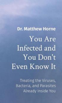 You Are Infected and You Don't Even Know It: Treating the Viruses Bacteria and Parasites Already Inside You