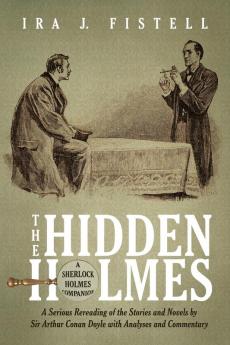 The Hidden Holmes: A Serious Rereading of the Stories and Novels by Sir Arthur Conan Doyle with Analyses and Commentary