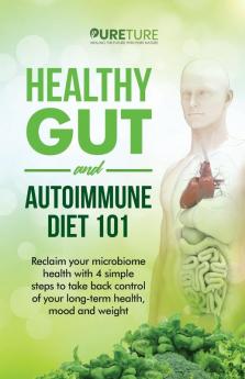 Healthy Gut and Autoimmune Diet 101: Reclaim your microbiome health with 4 simple steps to take back control of your long-term health mood and weight