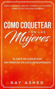 Cómo Coquetear con las Mujeres: El Arte de Coquetear Sin Parecer un Loco Desesperado! Cómo Acercarse Hablar y Atraer a las Mujeres (Consejos De Citas para Hombres)