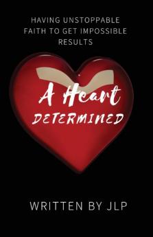 A Heart Determined: Having Unstoppable Faith to Get Impossible Results