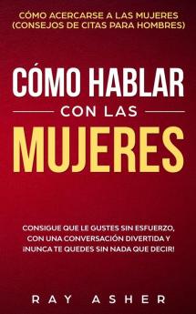 Cómo Hablar con las Mujeres: Consigue que Le Gustes Sin Esfuerzo con una Conversación Divertida y ¡Nunca Te Quedes Sin Nada que Decir! Cómo Acercarse a las Mujeres (Consejos De Citas para Hombres)