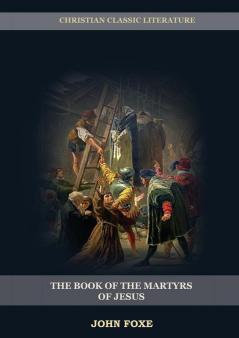 The Book of the Martyrs of Jesus: : (Persecution Suffering Injustice Excess of Power and the Real Face of the Papal System): 1 (Foxes Book of Martyrs)