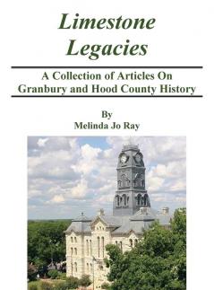 LImestone Legacies: A Collection of Articles on Granbury and Hood County History