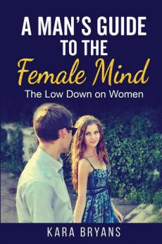 A Man's Guide to the Female Mind: The Low Down on Women