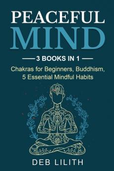 Peaceful Mind: 3 Books in 1: Chakras for Beginners Buddhism 5 Essential Mindful Habits: 3 Books in 1: Chakras for Beginners