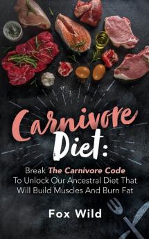 Carnivore Diet Break The Carnivore Code To Unlock Our Ancestral Diet That Will Build Muscles And Burn Fat