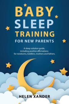 Baby Sleep Training for New Parents: A Sleep Solution Guide including Positive Affirmations for Newborns Toddlers Mothers and Fathers