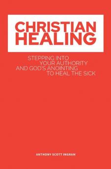 Christian Healing: Stepping into Your Authority and God's Anointing to Heal the Sick