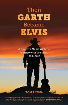 Then Garth Became Elvis: A Country Music Writer's Journey with the Stars 1985-2010