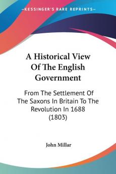 A Historical View Of The English Government: From The Settlement Of The Saxons In Britain To The Revolution In 1688 (1803)