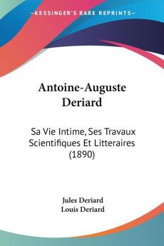 Antoine-auguste Deriard: Sa Vie Intime Ses Travaux Scientifiques Et Litteraires: Sa Vie Intime Ses Travaux Scientifiques Et Litteraires (1890)