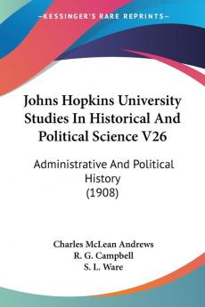 Johns Hopkins University Studies in Historical and Political Science: Administrative and Political History: Administrative And Political History (1908): 26