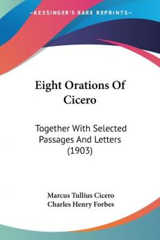 Eight Orations of Cicero: Together With Selected Passages and Letters: Together With Selected Passages And Letters (1903)