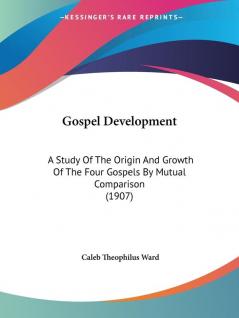 Gospel Development: A Study of the Origin and Growth of the Four Gospels by Mutual Comparison: A Study Of The Origin And Growth Of The Four Gospels By Mutual Comparison (1907)