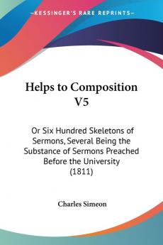 Helps To Composition V5: Or Six Hundred Skeletons Of Sermons Several Being The Substance Of Sermons Preached Before The University (1811)