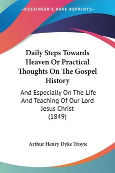 Daily Steps Towards Heaven Or Practical Thoughts On The Gospel History: And Especially On The Life And Teaching Of Our Lord Jesus Christ (1849)