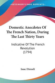 Domestic Anecdotes Of The French Nation During The Last Thirty Years: Indicative Of The French Revolution (1794)