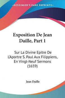 Exposition De Jean Daille Part 1: Sur La Divine Epitre De L'Aportre S. Paul Aux Filippiens En Vingt-Neuf Sermons (1659)