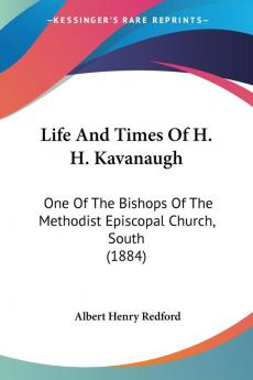 Life And Times Of H. H. Kavanaugh: One Of The Bishops Of The Methodist Episcopal Church South (1884)