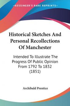 Historical Sketches And Personal Recollections Of Manchester: Intended To Illustrate The Progress Of Public Opinion From 1792 To 1832 (1851)