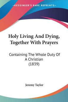 Holy Living And Dying Together With Prayers: Containing The Whole Duty Of A Christian (1839)