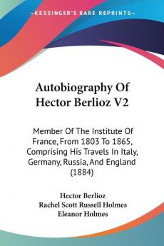 Autobiography of Hector Berlioz: Member of the Institute of France from 1803 to 1865 Comprising His Travels in Italy Germany Russia and England: ... Italy Germany Russia And England (1884): 2