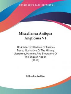 Miscellanea Antiqua Anglicana V1: Or A Select Collection Of Curious Tracts Illustrative Of The History Literature Manners And Biography Of The English Nation (1816)