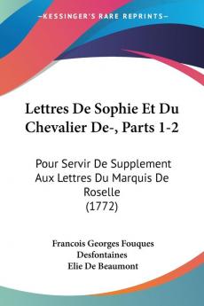 Lettres De Sophie Et Du Chevalier De- Parts 1-2: Pour Servir De Supplement Aux Lettres Du Marquis De Roselle (1772)