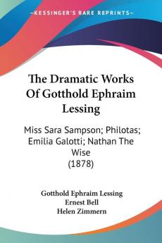 The Dramatic Works of Gotthold Ephraim Lessing: Miss Sara Sampson; Philotas; Emilia Galotti; Nathan the Wise: Miss Sara Sampson; Philotas; Emilia Galotti; Nathan The Wise (1878)