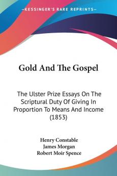 Gold And The Gospel: The Ulster Prize Essays On The Scriptural Duty Of Giving In Proportion To Means And Income (1853)