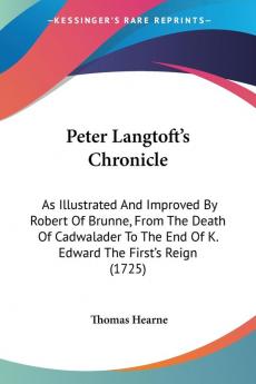 Peter Langtoft's Chronicle: As Illustrated And Improved By Robert Of Brunne From The Death Of Cadwalader To The End Of K. Edward The First's Reign (1725)