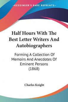 Half Hours With The Best Letter Writers And Autobiographers: Forming A Collection Of Memoirs And Anecdotes Of Eminent Persons (1868)