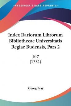 Index Rariorum Librorum Bibliothecae Universitatis Regiae Budensis Pars 2: K-Z (1781)